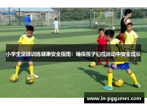 小学生足球训练健康安全指南：确保孩子们在运动中安全成长