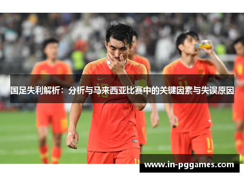 国足失利解析：分析与马来西亚比赛中的关键因素与失误原因