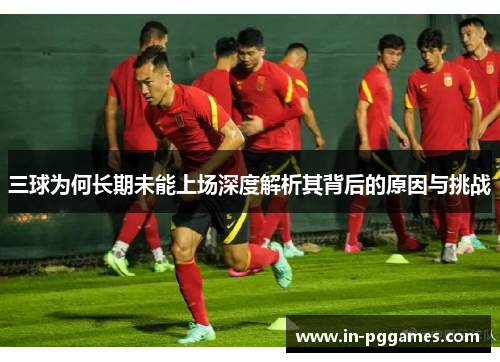 三球为何长期未能上场深度解析其背后的原因与挑战
