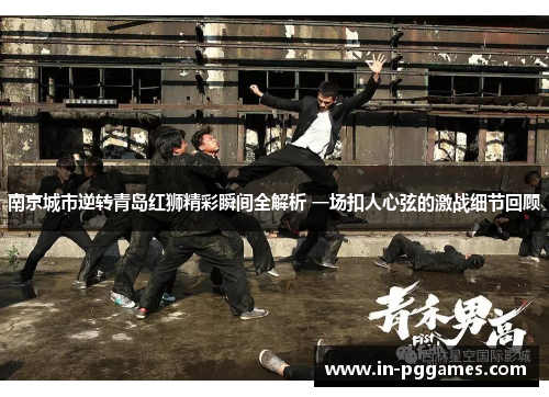 南京城市逆转青岛红狮精彩瞬间全解析 一场扣人心弦的激战细节回顾