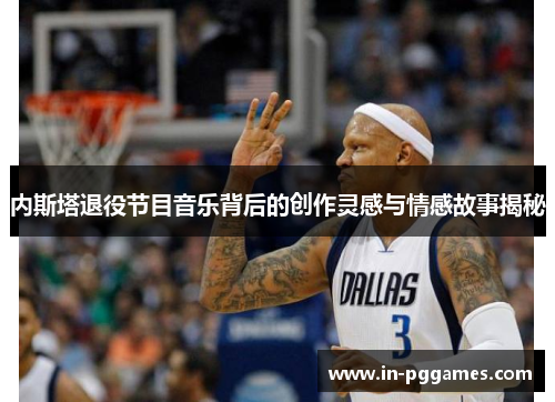内斯塔退役节目音乐背后的创作灵感与情感故事揭秘