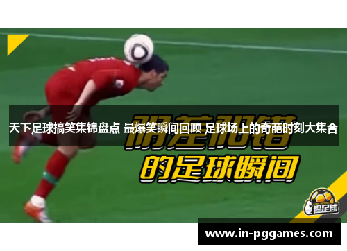 天下足球搞笑集锦盘点 最爆笑瞬间回顾 足球场上的奇葩时刻大集合