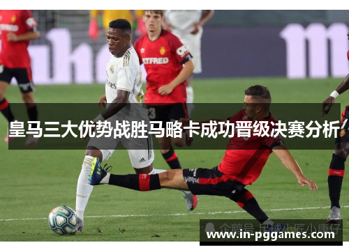 皇马三大优势战胜马略卡成功晋级决赛分析