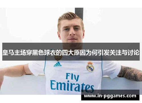 皇马主场穿黑色球衣的四大原因为何引发关注与讨论
