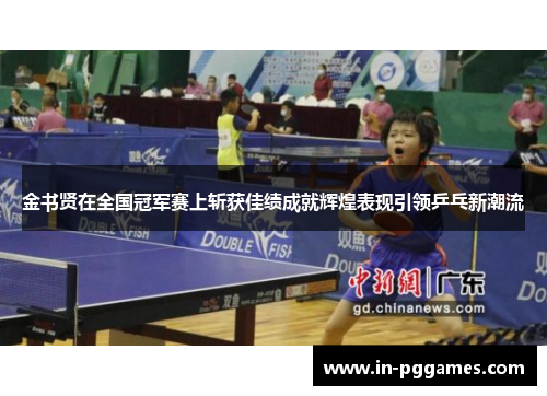 金书贤在全国冠军赛上斩获佳绩成就辉煌表现引领乒乓新潮流