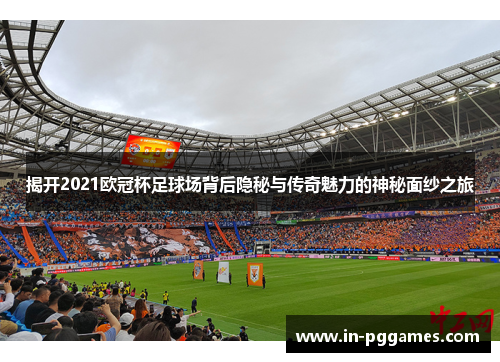 揭开2021欧冠杯足球场背后隐秘与传奇魅力的神秘面纱之旅