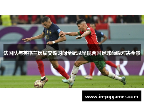 法国队与英格兰历届交锋时间全纪录呈现两国足球巅峰对决全景