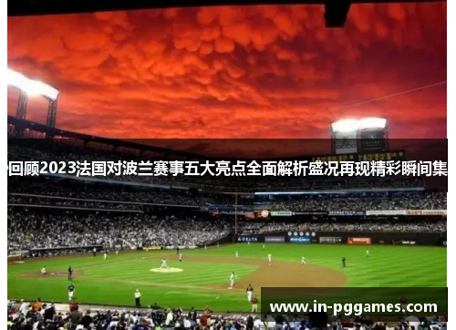 回顾2023法国对波兰赛事五大亮点全面解析盛况再现精彩瞬间集
