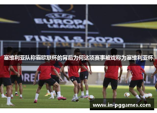 塞维利亚队称霸欧联杯的背后为何这项赛事被戏称为塞维利亚杯