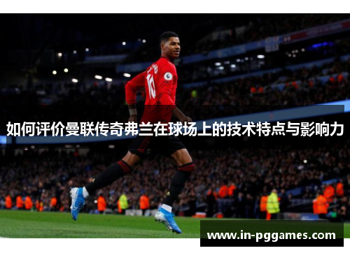 如何评价曼联传奇弗兰在球场上的技术特点与影响力