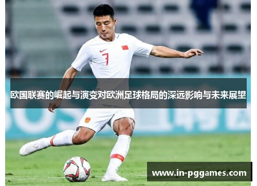 欧国联赛的崛起与演变对欧洲足球格局的深远影响与未来展望