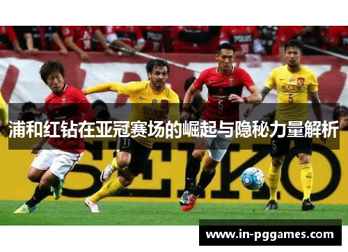 浦和红钻在亚冠赛场的崛起与隐秘力量解析