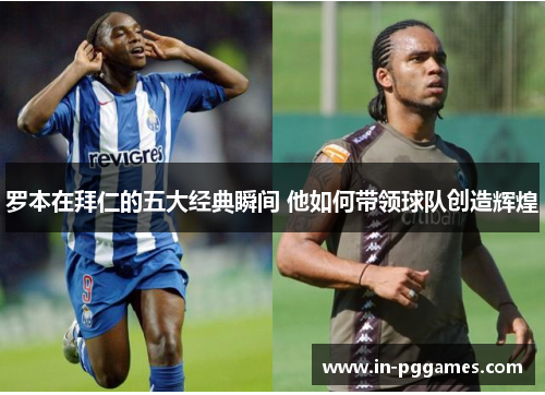 罗本在拜仁的五大经典瞬间 他如何带领球队创造辉煌