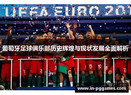 葡萄牙足球俱乐部历史辉煌与现状发展全面解析