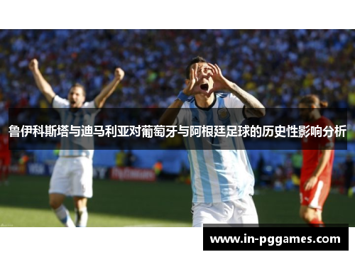 鲁伊科斯塔与迪马利亚对葡萄牙与阿根廷足球的历史性影响分析