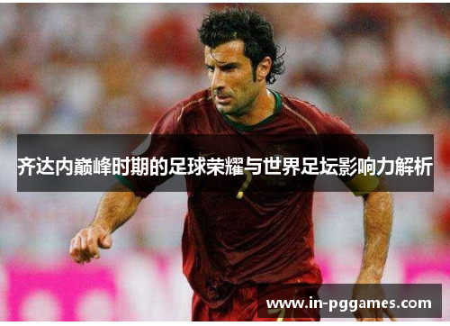 齐达内巅峰时期的足球荣耀与世界足坛影响力解析