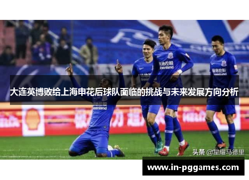 大连英博败给上海申花后球队面临的挑战与未来发展方向分析