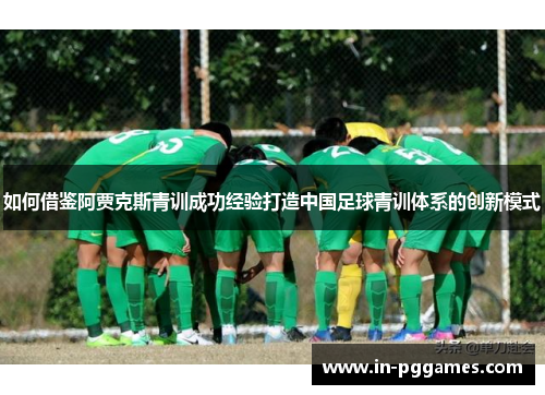 如何借鉴阿贾克斯青训成功经验打造中国足球青训体系的创新模式