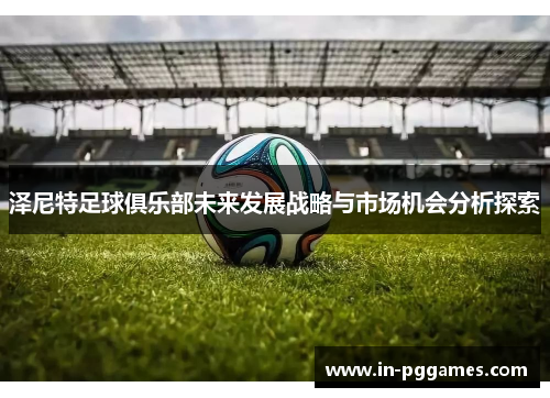 泽尼特足球俱乐部未来发展战略与市场机会分析探索