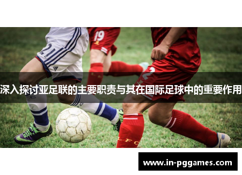 深入探讨亚足联的主要职责与其在国际足球中的重要作用