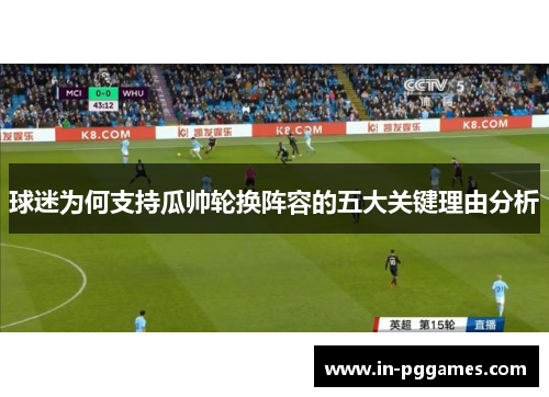球迷为何支持瓜帅轮换阵容的五大关键理由分析