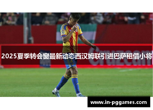 2025夏季转会窗最新动态西汉姆联引进巴萨租借小将