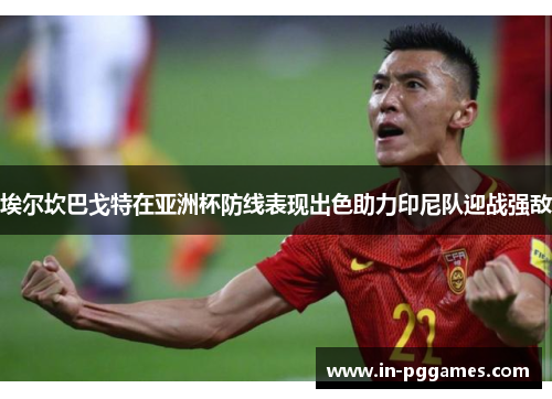 埃尔坎巴戈特在亚洲杯防线表现出色助力印尼队迎战强敌