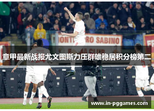 意甲最新战报尤文图斯力压群雄稳居积分榜第二