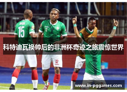 科特迪瓦换帅后的非洲杯奇迹之旅震惊世界