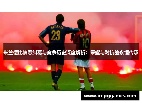 米兰德比情感纠葛与竞争历史深度解析：荣耀与对抗的永恒传承