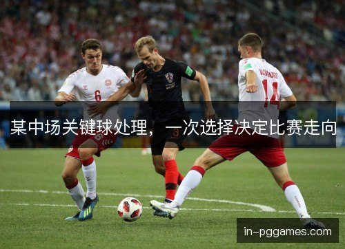 某中场关键球处理，一次选择决定比赛走向