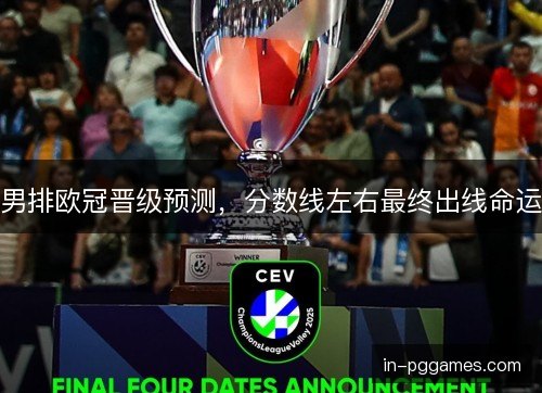 男排欧冠晋级预测，分数线左右最终出线命运