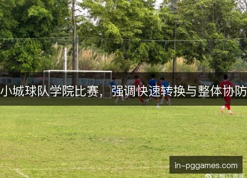 小城球队学院比赛，强调快速转换与整体协防